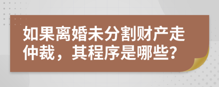 如果离婚未分割财产走仲裁，其程序是哪些？