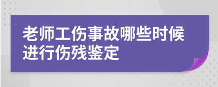 老师工伤事故哪些时候进行伤残鉴定