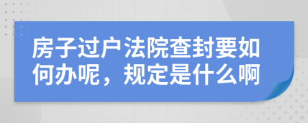 房子过户法院查封要如何办呢，规定是什么啊