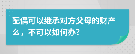 配偶可以继承对方父母的财产么，不可以如何办？