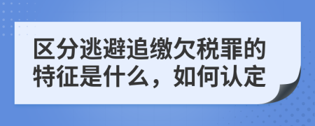 区分逃避追缴欠税罪的特征是什么，如何认定