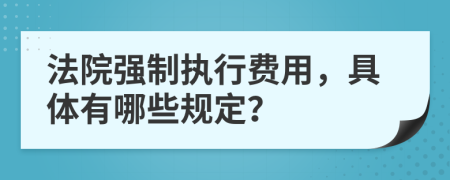 法院强制执行费用，具体有哪些规定？