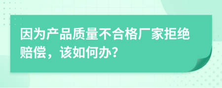 因为产品质量不合格厂家拒绝赔偿，该如何办？