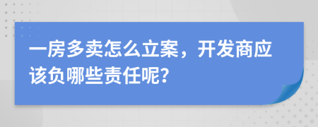 一房多卖怎么立案，开发商应该负哪些责任呢？