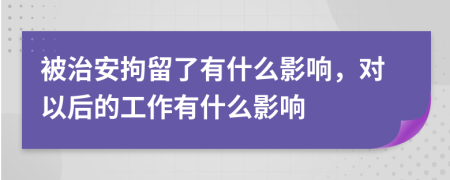 被治安拘留了有什么影响，对以后的工作有什么影响