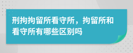 刑拘拘留所看守所，拘留所和看守所有哪些区别吗