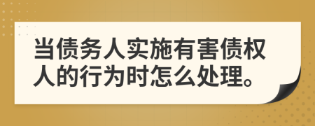 当债务人实施有害债权人的行为时怎么处理。