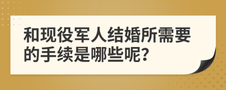 和现役军人结婚所需要的手续是哪些呢？