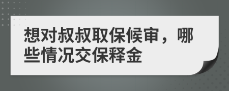 想对叔叔取保候审，哪些情况交保释金