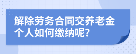 解除劳务合同交养老金个人如何缴纳呢？