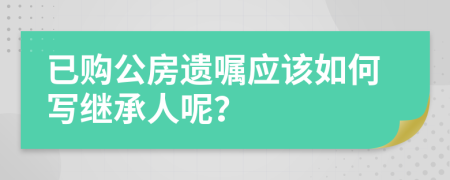 已购公房遗嘱应该如何写继承人呢？