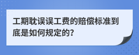 工期耽误误工费的赔偿标准到底是如何规定的？