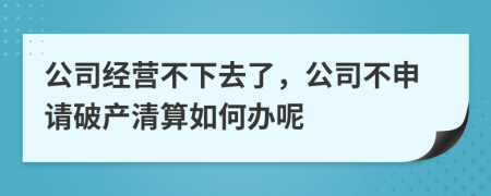 公司经营不下去了，公司不申请破产清算如何办呢