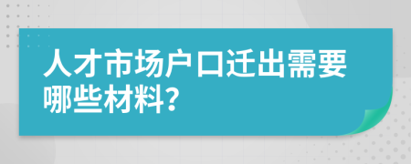 人才市场户口迁出需要哪些材料？