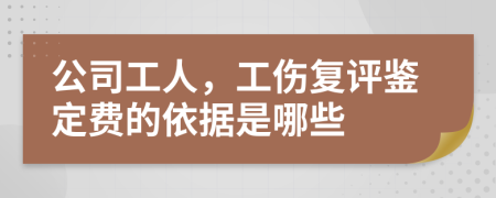 公司工人，工伤复评鉴定费的依据是哪些