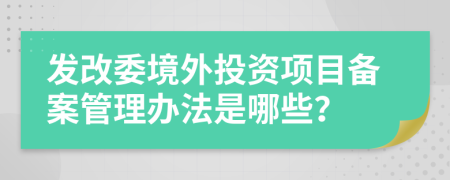 发改委境外投资项目备案管理办法是哪些？