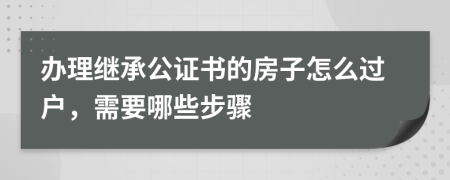 办理继承公证书的房子怎么过户，需要哪些步骤