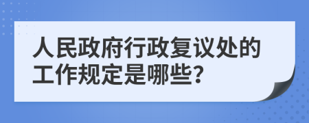 人民政府行政复议处的工作规定是哪些？