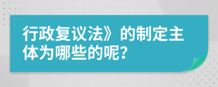 行政复议法》的制定主体为哪些的呢？