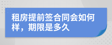 租房提前签合同会如何样，期限是多久