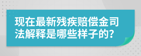 现在最新残疾赔偿金司法解释是哪些样子的？