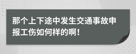 那个上下途中发生交通事故申报工伤如何样的啊！