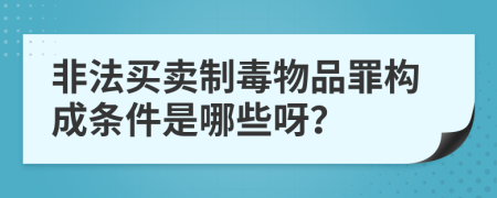 非法买卖制毒物品罪构成条件是哪些呀？