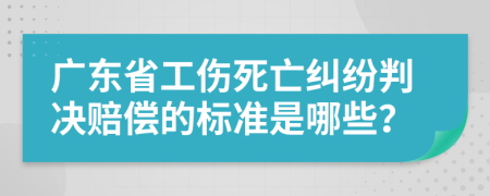 广东省工伤死亡纠纷判决赔偿的标准是哪些？