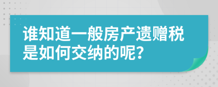 谁知道一般房产遗赠税是如何交纳的呢？