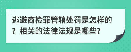 逃避商检罪管辖处罚是怎样的？相关的法律法规是哪些？