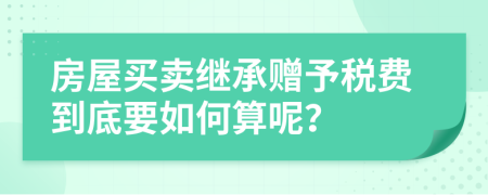 房屋买卖继承赠予税费到底要如何算呢？