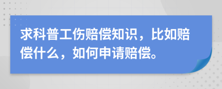 求科普工伤赔偿知识，比如赔偿什么，如何申请赔偿。