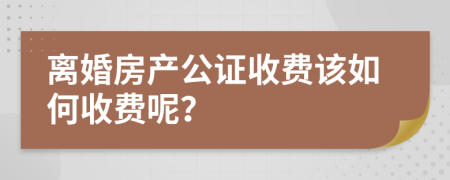 离婚房产公证收费该如何收费呢？
