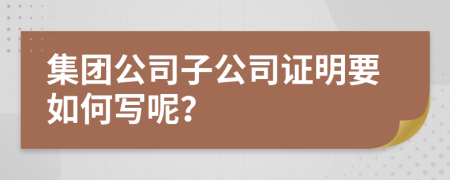 集团公司子公司证明要如何写呢？