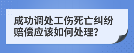 成功调处工伤死亡纠纷赔偿应该如何处理？