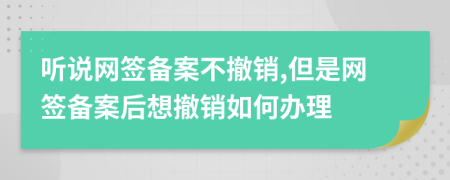 听说网签备案不撤销,但是网签备案后想撤销如何办理