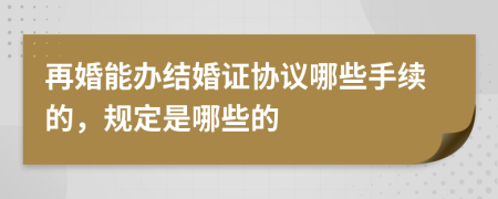 再婚能办结婚证协议哪些手续的，规定是哪些的