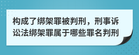 构成了绑架罪被判刑，刑事诉讼法绑架罪属于哪些罪名判刑