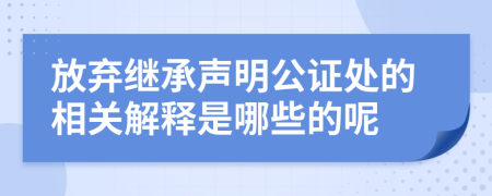 放弃继承声明公证处的相关解释是哪些的呢