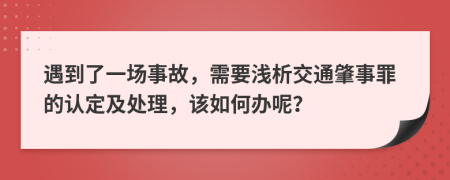 遇到了一场事故，需要浅析交通肇事罪的认定及处理，该如何办呢？