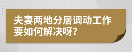 夫妻两地分居调动工作要如何解决呀？