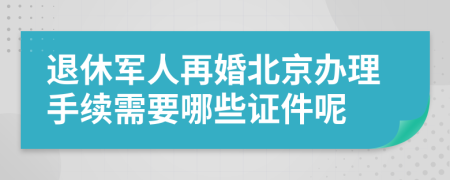 退休军人再婚北京办理手续需要哪些证件呢