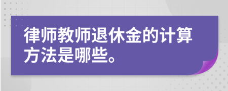 律师教师退休金的计算方法是哪些。