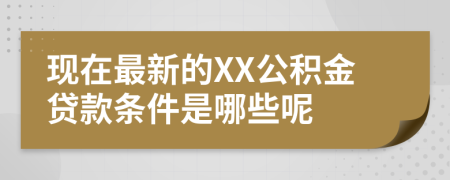 现在最新的XX公积金贷款条件是哪些呢