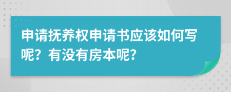 申请抚养权申请书应该如何写呢？有没有房本呢？