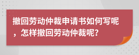 撤回劳动仲裁申请书如何写呢，怎样撤回劳动仲裁呢？