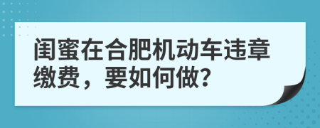 闺蜜在合肥机动车违章缴费，要如何做？