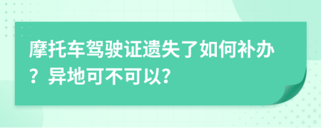 摩托车驾驶证遗失了如何补办？异地可不可以？