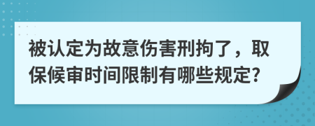 被认定为故意伤害刑拘了，取保候审时间限制有哪些规定?