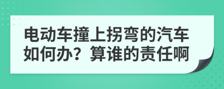 电动车撞上拐弯的汽车如何办？算谁的责任啊